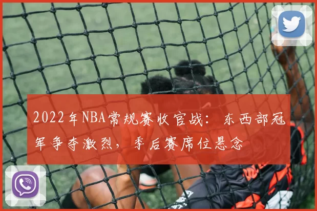 2022年NBA常规赛收官战：东西部冠军争夺激烈，季后赛席位悬念