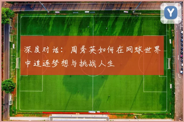 深度对话：周秀英如何在网球世界中追逐梦想与挑战人生