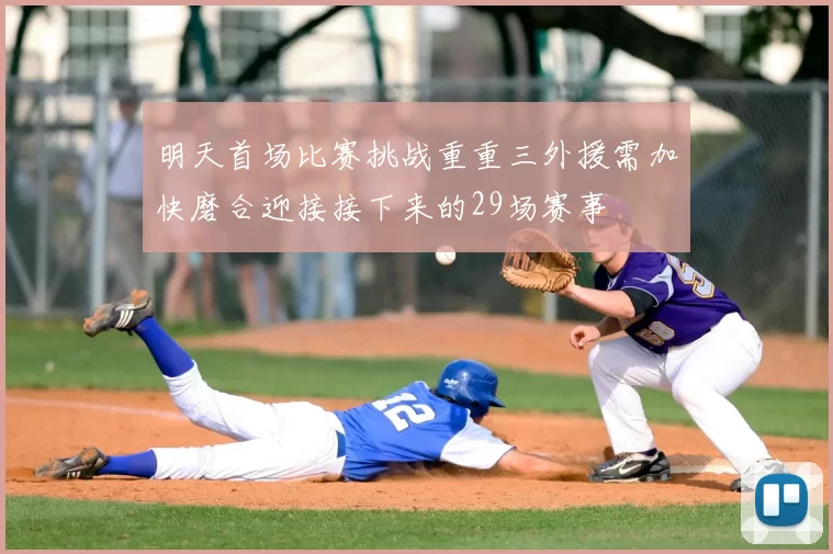 明天首场比赛挑战重重三外援需加快磨合迎接接下来的29场赛事