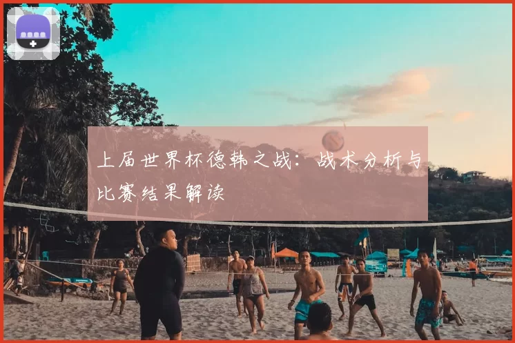 上届世界杯德韩之战:战术分析与比赛结果解读