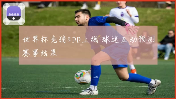 世界杯竞猜app上线 球迷互动预测赛事结果
