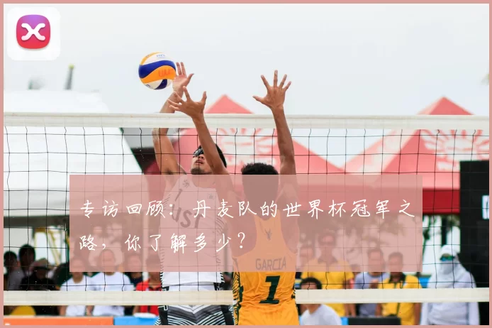 专访回顾：丹麦队的世界杯冠军之路，你了解多少？