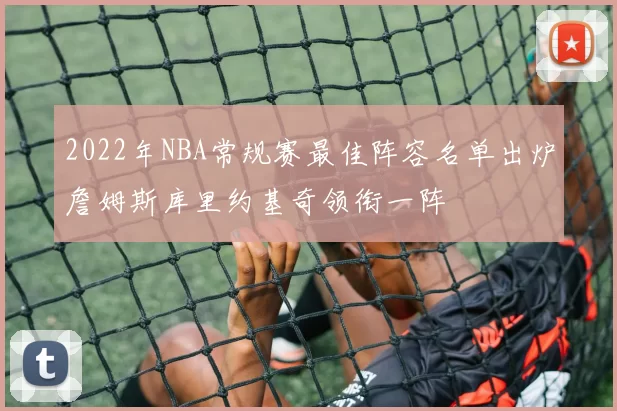 2022年NBA常规赛最佳阵容名单出炉詹姆斯库里约基奇领衔一阵