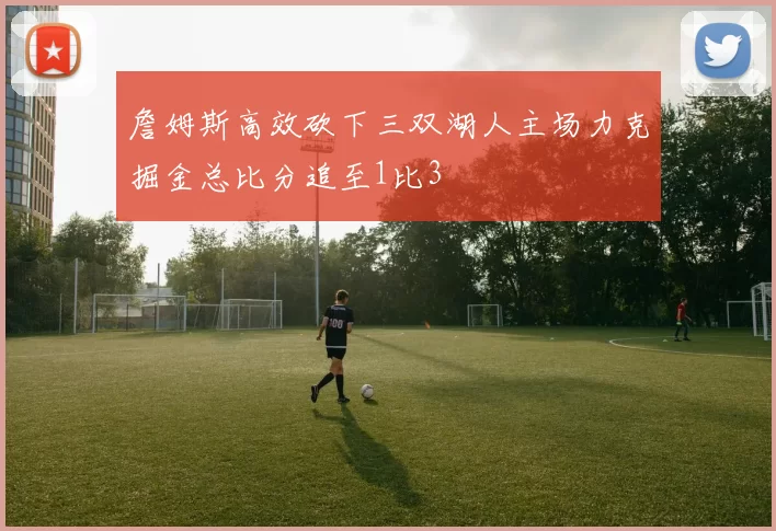 詹姆斯高效砍下三双湖人主场力克掘金总比分追至1比3