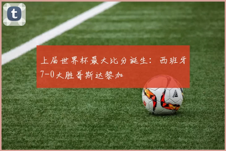 上届世界杯最大比分诞生：西班牙7-0大胜哥斯达黎加