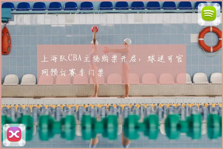 上海队CBA主场购票开启，球迷可官网预订赛季门票