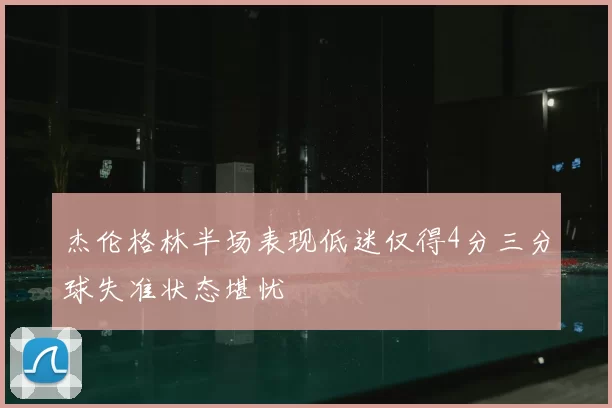 杰伦格林半场表现低迷仅得4分三分球失准状态堪忧