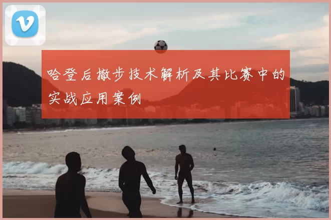 哈登后撤步技术解析及其比赛中的实战应用案例